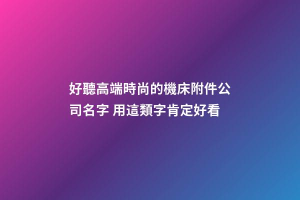 好聽高端時尚的機床附件公司名字 用這類字肯定好看-第1張-公司起名-玄機派